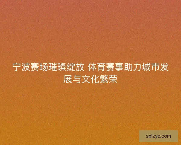 宁波赛场璀璨绽放 体育赛事助力城市发展与文化繁荣