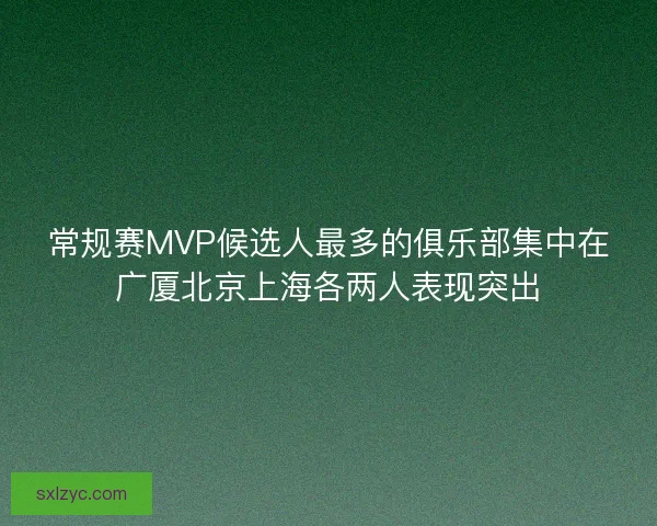 常规赛MVP候选人最多的俱乐部集中在广厦北京上海各两人表现突出
