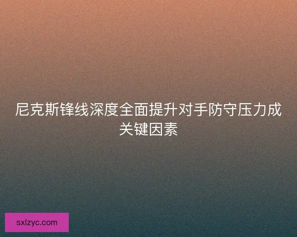 尼克斯锋线深度全面提升对手防守压力成关键因素