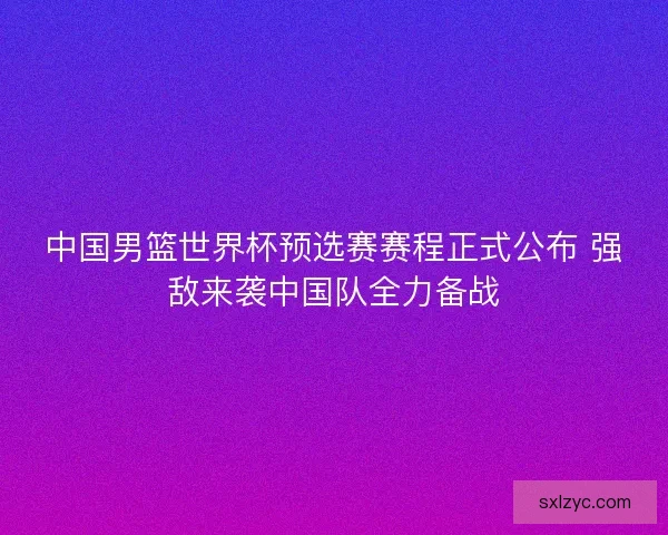 中国男篮世界杯预选赛赛程正式公布 强敌来袭中国队全力备战