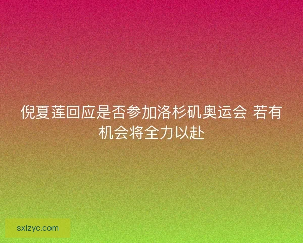 倪夏莲回应是否参加洛杉矶奥运会 若有机会将全力以赴