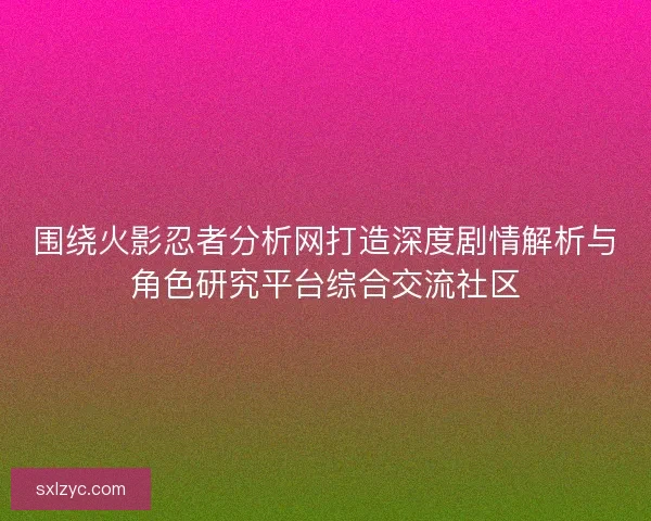 围绕火影忍者分析网打造深度剧情解析与角色研究平台综合交流社区