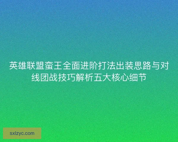 英雄联盟蛮王全面进阶打法出装思路与对线团战技巧解析五大核心细节