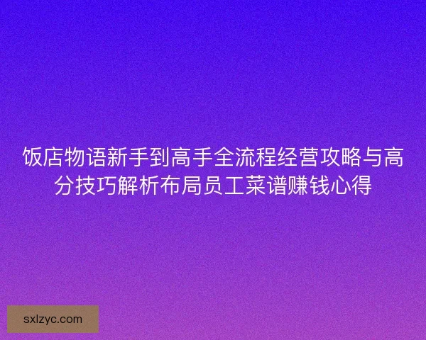 饭店物语新手到高手全流程经营攻略与高分技巧解析布局员工菜谱赚钱心得